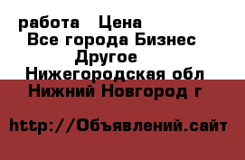 работа › Цена ­ 100 000 - Все города Бизнес » Другое   . Нижегородская обл.,Нижний Новгород г.